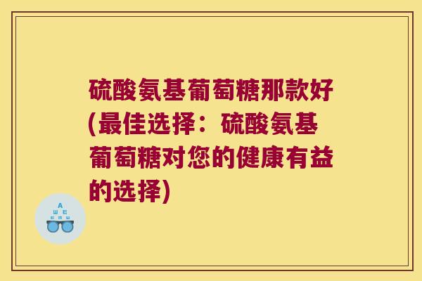 硫酸氨基葡萄糖那款好(最佳选择:硫酸氨基葡萄糖对您的健康有益的选择)