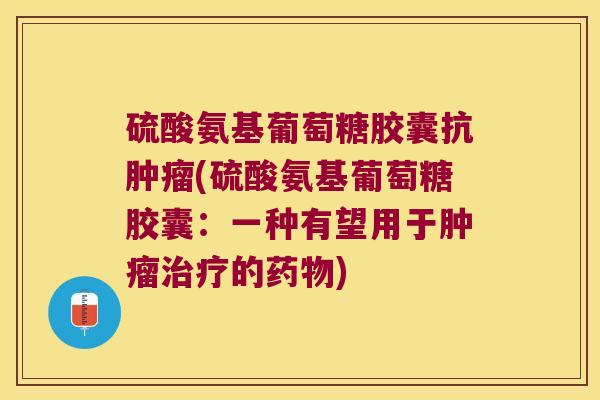 硫酸氨基葡萄糖胶囊抗肿瘤(硫酸氨基葡萄糖胶囊:一种有望用于肿瘤治疗的药物)