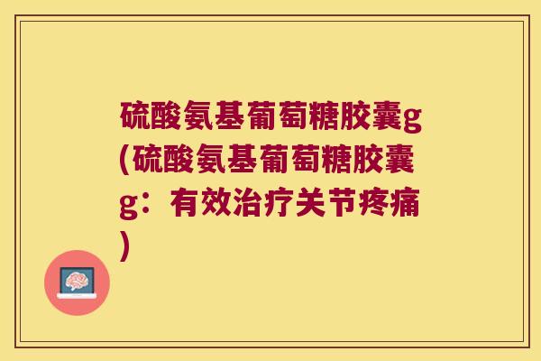 硫酸氨基葡萄糖胶囊g(硫酸氨基葡萄糖胶囊g:有效治疗关节疼痛)