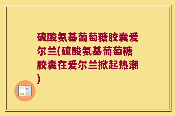 硫酸氨基葡萄糖胶囊爱尔兰(硫酸氨基葡萄糖胶囊在爱尔兰掀起热潮)