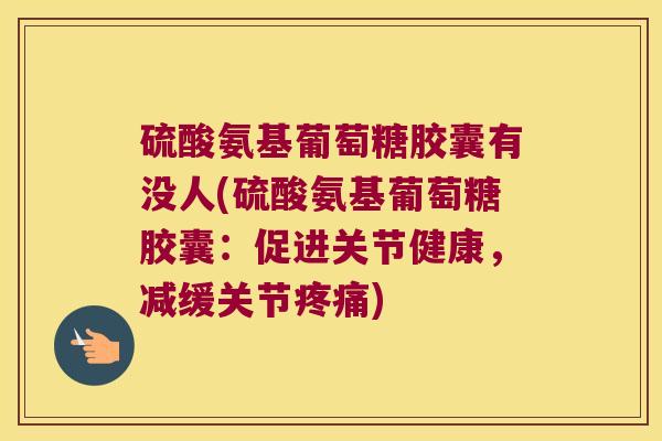 硫酸氨基葡萄糖胶囊有没人(硫酸氨基葡萄糖胶囊:促进关节健康,减缓关节疼痛)