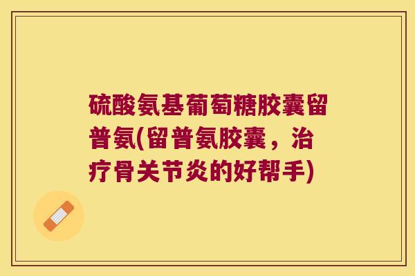 硫酸氨基葡萄糖胶囊留普氨(留普氨胶囊,治疗骨关节炎的好帮手)