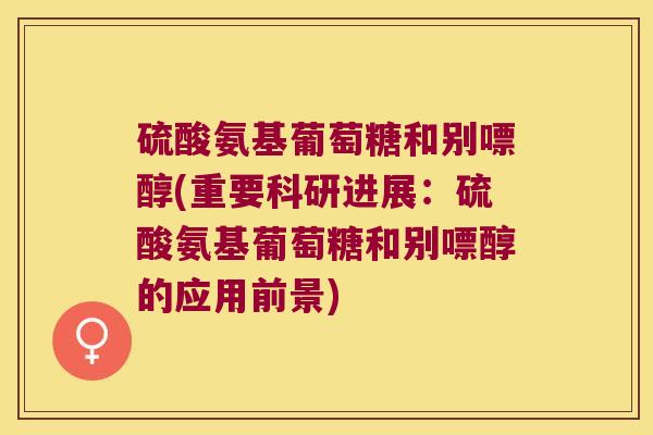 硫酸氨基葡萄糖和别嘌醇(重要科研进展:硫酸氨基葡萄糖和别嘌醇的应用前景) 硫酸氨基葡萄糖和别嘌醇(重要科研进展:硫酸氨基葡萄糖和别嘌醇的应用前景)