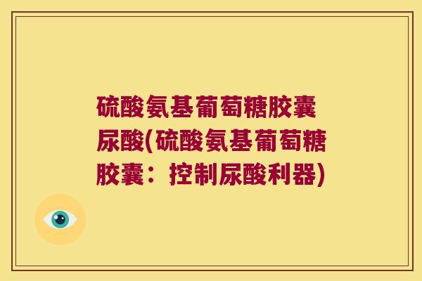 硫酸氨基葡萄糖胶囊 尿酸(硫酸氨基葡萄糖胶囊:控制尿酸利器)