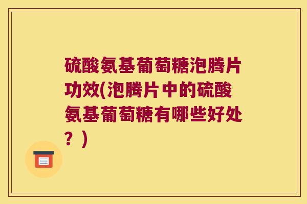 硫酸氨基葡萄糖泡腾片功效(泡腾片中的硫酸氨基葡萄糖有哪些好处?)