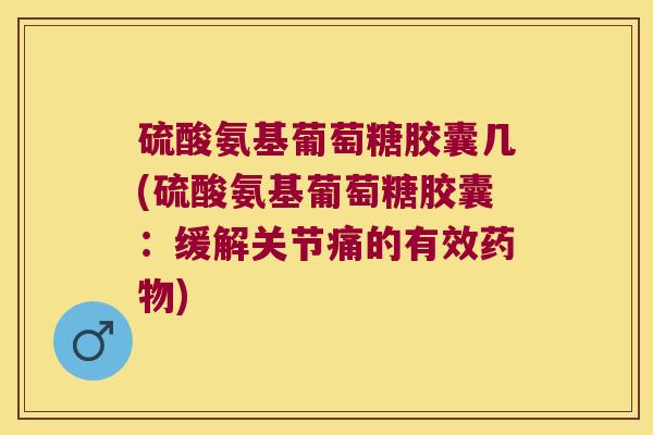 硫酸氨基葡萄糖胶囊几(硫酸氨基葡萄糖胶囊:缓解关节痛的有效) 硫酸氨基葡萄糖胶囊几(硫酸氨基葡萄糖胶囊:缓解关节痛的有效)