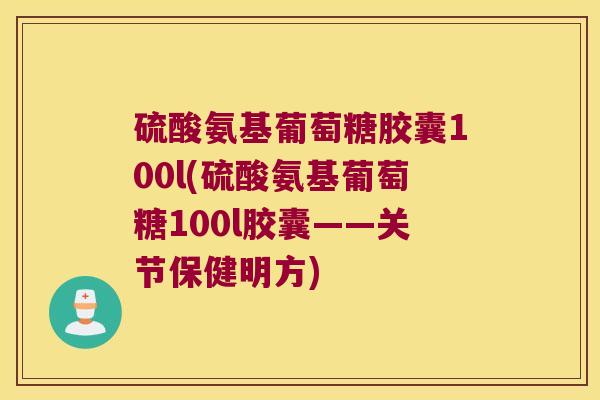硫酸氨基葡萄糖胶囊100l(硫酸氨基葡萄糖100l胶囊——关节保健明方)