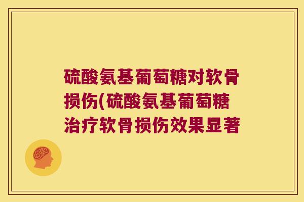 硫酸氨基葡萄糖对软骨损伤(硫酸氨基葡萄糖治疗软骨损伤效果显著