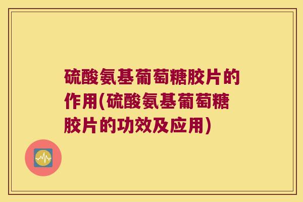 硫酸氨基葡萄糖胶片的作用(硫酸氨基葡萄糖胶片的功效及应用)