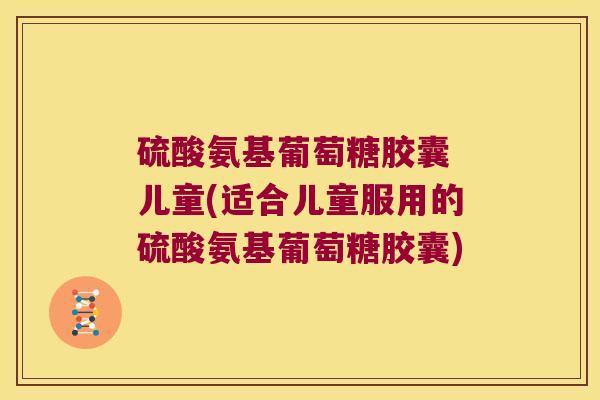 硫酸氨基葡萄糖胶囊 儿童(适合儿童服用的硫酸氨基葡萄糖胶囊) 硫酸氨基葡萄糖胶囊 儿童(适合儿童服用的硫酸氨基葡萄糖胶囊)