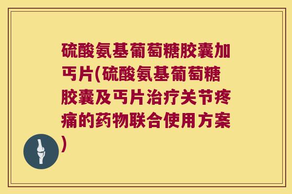硫酸氨基葡萄糖胶囊加丐片(硫酸氨基葡萄糖胶囊及丐片治疗关节疼痛的药物联合使用方案)