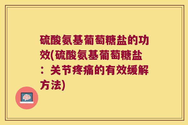 硫酸氨基葡萄糖盐的功效(硫酸氨基葡萄糖盐:关节疼痛的有效缓解方法)