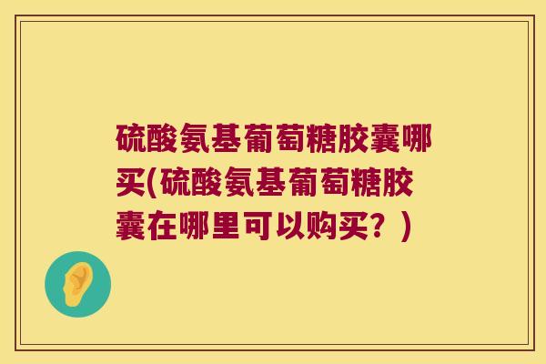 硫酸氨基葡萄糖胶囊哪买(硫酸氨基葡萄糖胶囊在哪里可以购买?)