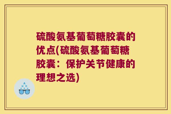 硫酸氨基葡萄糖胶囊的优点(硫酸氨基葡萄糖胶囊:保护关节健康的理想之选)