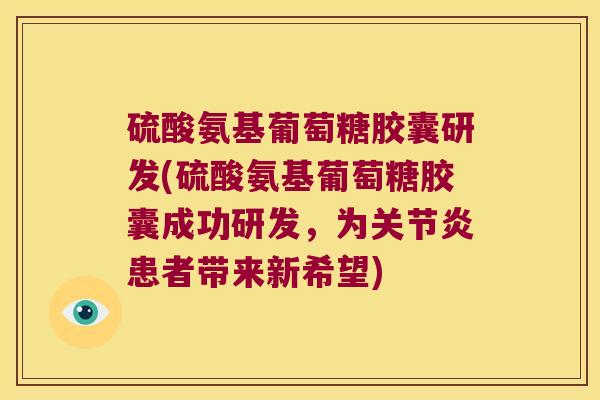硫酸氨基葡萄糖胶囊研发(硫酸氨基葡萄糖胶囊成功研发,为关节炎患者带来新希望)