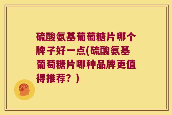 硫酸氨基葡萄糖片哪个牌子好一点(硫酸氨基葡萄糖片哪种品牌更值得推荐?)
