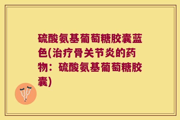 硫酸氨基葡萄糖胶囊蓝色(治疗骨关节炎的药物:硫酸氨基葡萄糖胶囊)