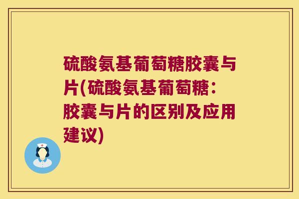 硫酸氨基葡萄糖胶囊与片(硫酸氨基葡萄糖:胶囊与片的区别及应用建议)