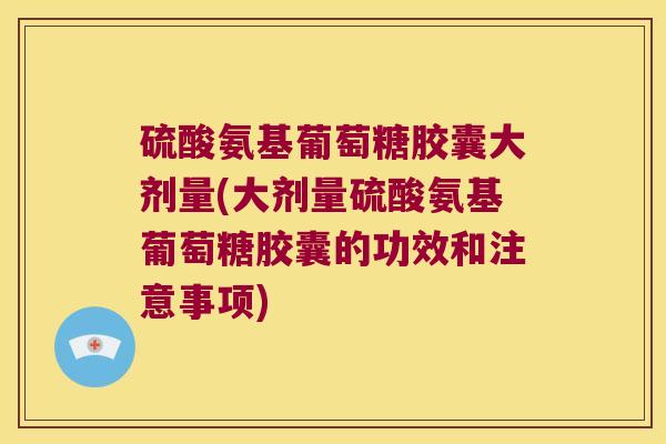 硫酸氨基葡萄糖胶囊大剂量(大剂量硫酸氨基葡萄糖胶囊的功效和注意事项)