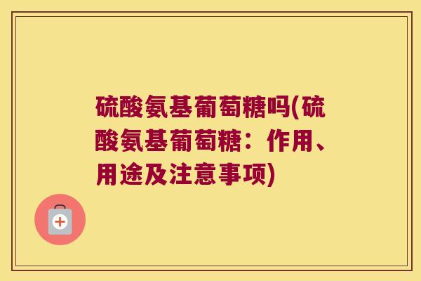 硫酸氨基葡萄糖吗(硫酸氨基葡萄糖:作用、用途及注意事项)