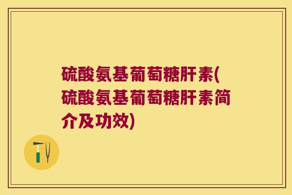 硫酸氨基葡萄糖肝素(硫酸氨基葡萄糖肝素简介及功效)