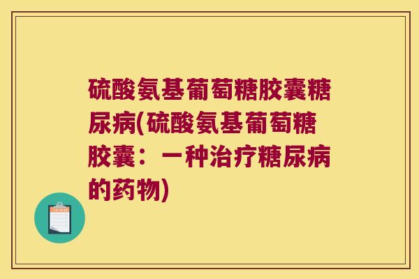 硫酸氨基葡萄糖胶囊糖尿病(硫酸氨基葡萄糖胶囊:一种治疗糖尿病的药物)