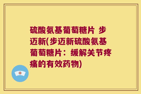 硫酸氨基葡萄糖片 步迈新(步迈新硫酸氨基葡萄糖片:缓解关节疼痛的有效药物)