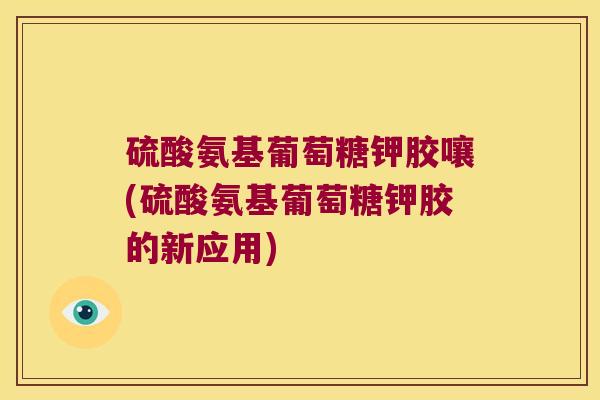 硫酸氨基葡萄糖钾胶嚷(硫酸氨基葡萄糖钾胶的新应用)