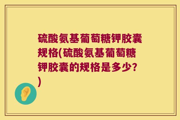硫酸氨基葡萄糖钾胶囊规格(硫酸氨基葡萄糖钾胶囊的规格是多少?)