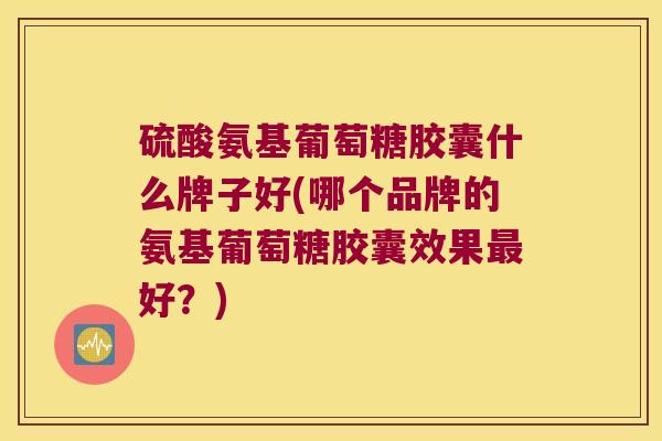 硫酸氨基葡萄糖胶囊什么牌子好(哪个品牌的氨基葡萄糖胶囊效果最好?)