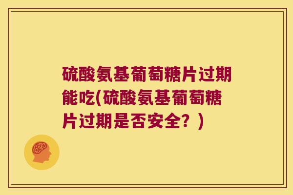 硫酸氨基葡萄糖片过期能吃(硫酸氨基葡萄糖片过期是否安全?)