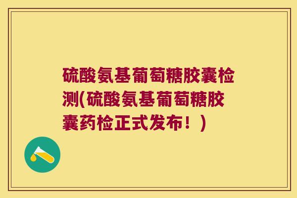 硫酸氨基葡萄糖胶囊检测(硫酸氨基葡萄糖胶囊药检正式发布!)