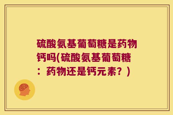 硫酸氨基葡萄糖是药物钙吗(硫酸氨基葡萄糖:药物还是钙元素?)