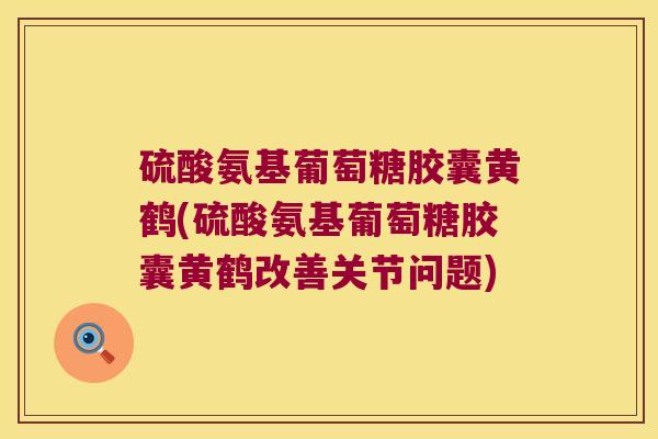 硫酸氨基葡萄糖胶囊黄鹤(硫酸氨基葡萄糖胶囊黄鹤改善关节问题)