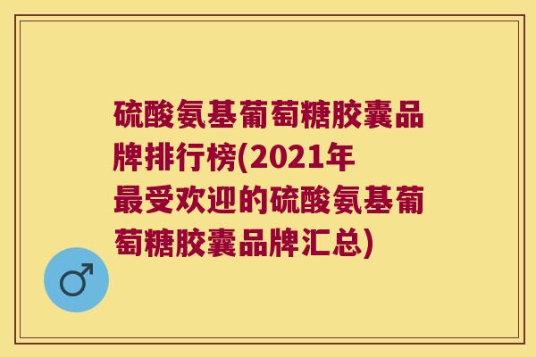 硫酸氨基葡萄糖胶囊品牌排行榜(2021年最受欢迎的硫酸氨基葡萄糖胶囊品牌汇总)