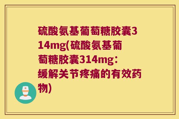 硫酸氨基葡萄糖胶囊314mg(硫酸氨基葡萄糖胶囊314mg:缓解关节疼痛的有效药物)
