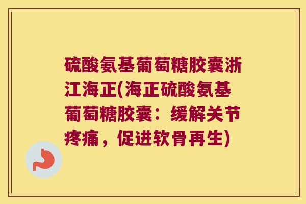 硫酸氨基葡萄糖胶囊浙江海正(海正硫酸氨基葡萄糖胶囊:缓解关节疼痛,促进软骨再生)