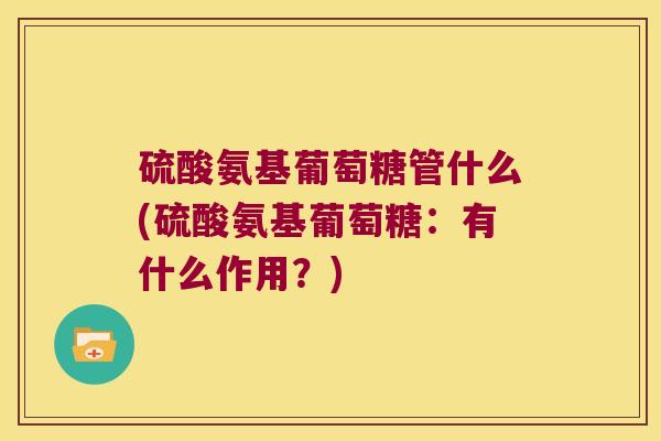 硫酸氨基葡萄糖管什么(硫酸氨基葡萄糖:有什么作用?)