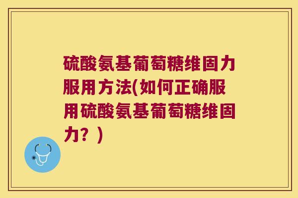 硫酸氨基葡萄糖维固力服用方法(如何正确服用硫酸氨基葡萄糖维固力?)