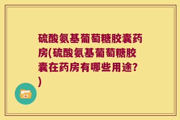 硫酸氨基葡萄糖胶囊药房(硫酸氨基葡萄糖胶囊在药房有哪些用途?)