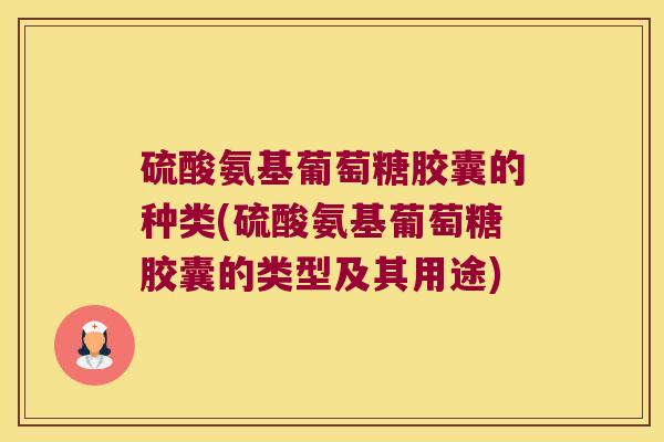 硫酸氨基葡萄糖胶囊的种类(硫酸氨基葡萄糖胶囊的类型及其用途)