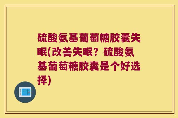 硫酸氨基葡萄糖胶囊失眠(改善失眠?硫酸氨基葡萄糖胶囊是个好选择)