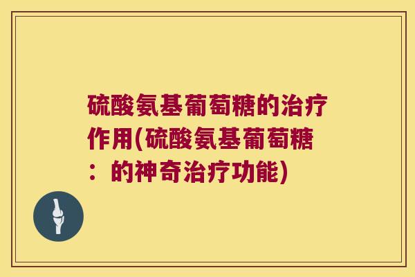 硫酸氨基葡萄糖的治疗作用(硫酸氨基葡萄糖:的神奇治疗功能)