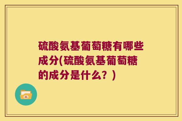 硫酸氨基葡萄糖有哪些成分(硫酸氨基葡萄糖的成分是什么?)