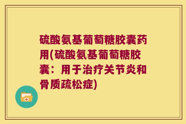 硫酸氨基葡萄糖胶囊药用(硫酸氨基葡萄糖胶囊:用于治疗关节炎和骨质疏松症)
