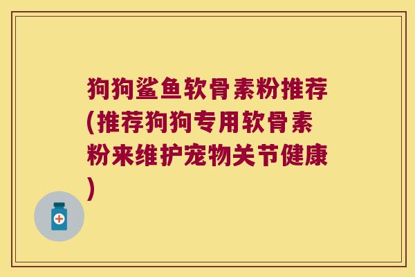 狗狗鲨鱼软骨素粉推荐(推荐狗狗专用软骨素粉来维护宠物关节健康)