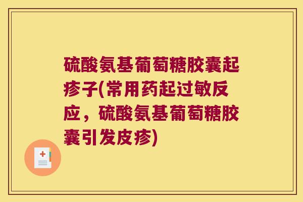 硫酸氨基葡萄糖胶囊起疹子(常用药起过敏反应,硫酸氨基葡萄糖胶囊引发皮疹)