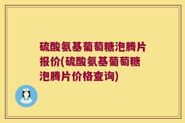 硫酸氨基葡萄糖泡腾片报价(硫酸氨基葡萄糖泡腾片价格查询)