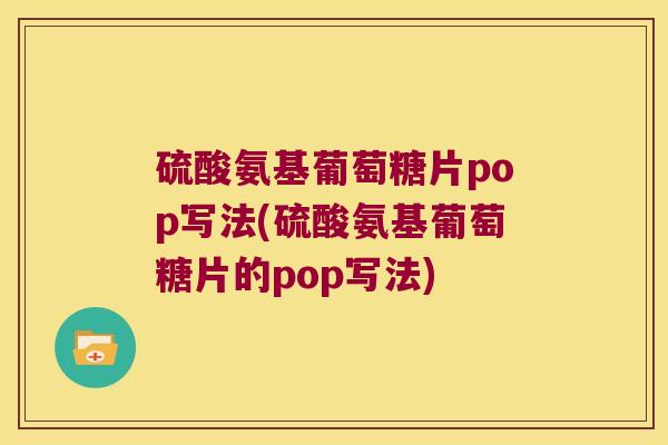 硫酸氨基葡萄糖片pop写法(硫酸氨基葡萄糖片的pop写法)