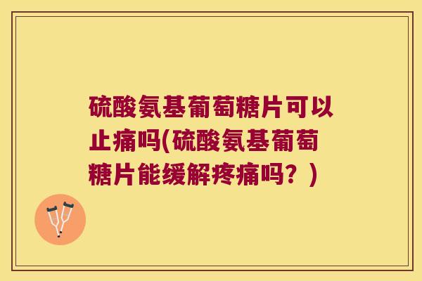 硫酸氨基葡萄糖片可以止痛吗(硫酸氨基葡萄糖片能缓解疼痛吗?)